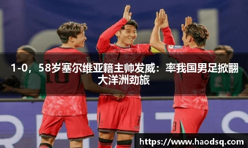 1-0，58岁塞尔维亚籍主帅发威：率我国男足掀翻大洋洲劲旅